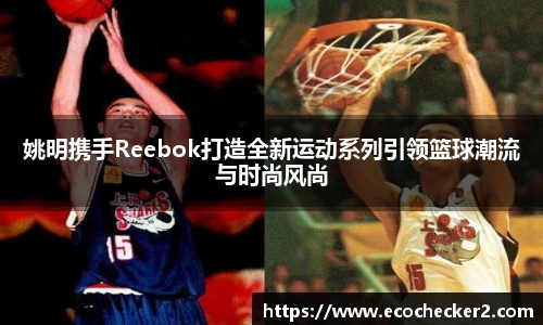姚明携手Reebok打造全新运动系列引领篮球潮流与时尚风尚
