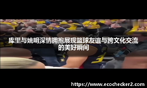 库里与姚明深情拥抱展现篮球友谊与跨文化交流的美好瞬间