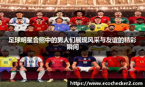 足球明星合照中的男人们展现风采与友谊的精彩瞬间
