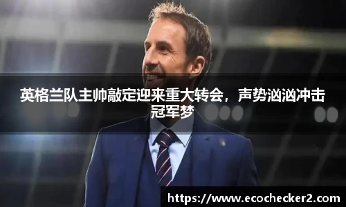 英格兰队主帅敲定迎来重大转会，声势汹汹冲击冠军梦