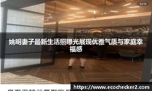 姚明妻子最新生活照曝光展现优雅气质与家庭幸福感