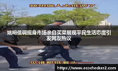 姚明低调现身市场亲自买菜展现平民生活态度引发网友热议