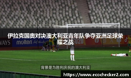 伊拉克国奥对决澳大利亚青年队争夺亚洲足球荣耀之战