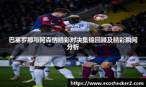 巴塞罗那与阿森纳精彩对决集锦回顾及精彩瞬间分析