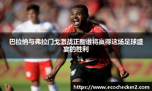 巴拉纳与弗拉门戈激战正酣谁将赢得这场足球盛宴的胜利