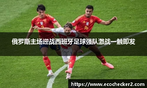 俄罗斯主场迎战西班牙足球强队激战一触即发