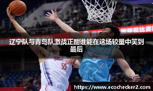 辽宁队与青岛队激战正酣谁能在这场较量中笑到最后