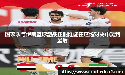 国家队与伊朗篮球激战正酣谁能在这场对决中笑到最后
